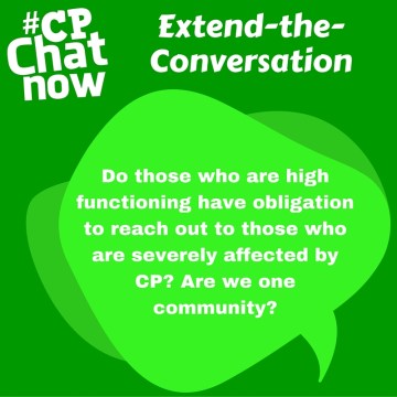 Answer- "Do those who are high functioning have obligation to reach out to those who are severely affected by CP? Are we one community?"