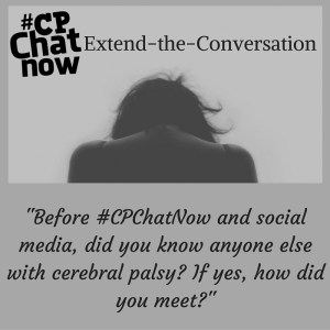 Answer "Before #CPChatNow and social media, did you know anyone else with cerebral palsy? If yes, how did you meet?"