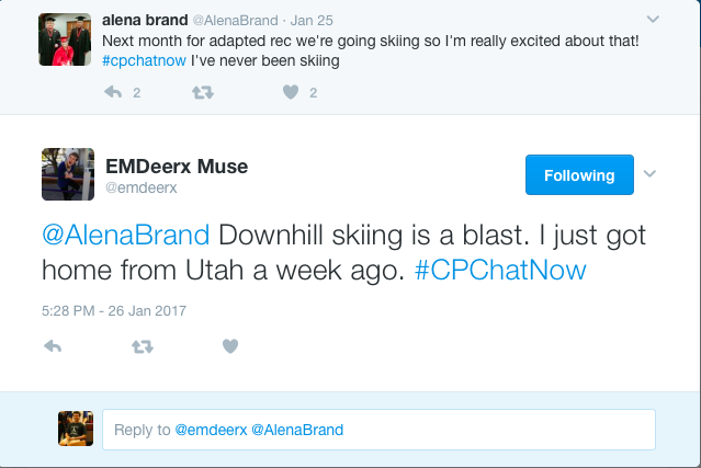 alena brand ‏@AlenaBrand Jan 25 More Next month for adapted rec we're going skiing so I'm really excited about that! #cpchatnow I've never been skiing 2 replies 0 retweets 2 likes Reply 2 Retweet Like 2 EMDeerx Muse ‏@emdeerx Following More @AlenaBrand Downhill skiing is a blast. I just got home from Utah a week ago. #CPChatNow 5:28 PM - 26 Jan 2017 0 replies 0 retweets 0 likes