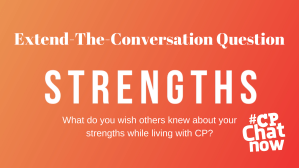 An orange background with white text. The top has Extend-The-Conversation Question. Strength is in the middle in all caps. What do you wish others knew about your strengths while living with CP? is in white on the bottom with the #CPChatNow logo in white on the bottom