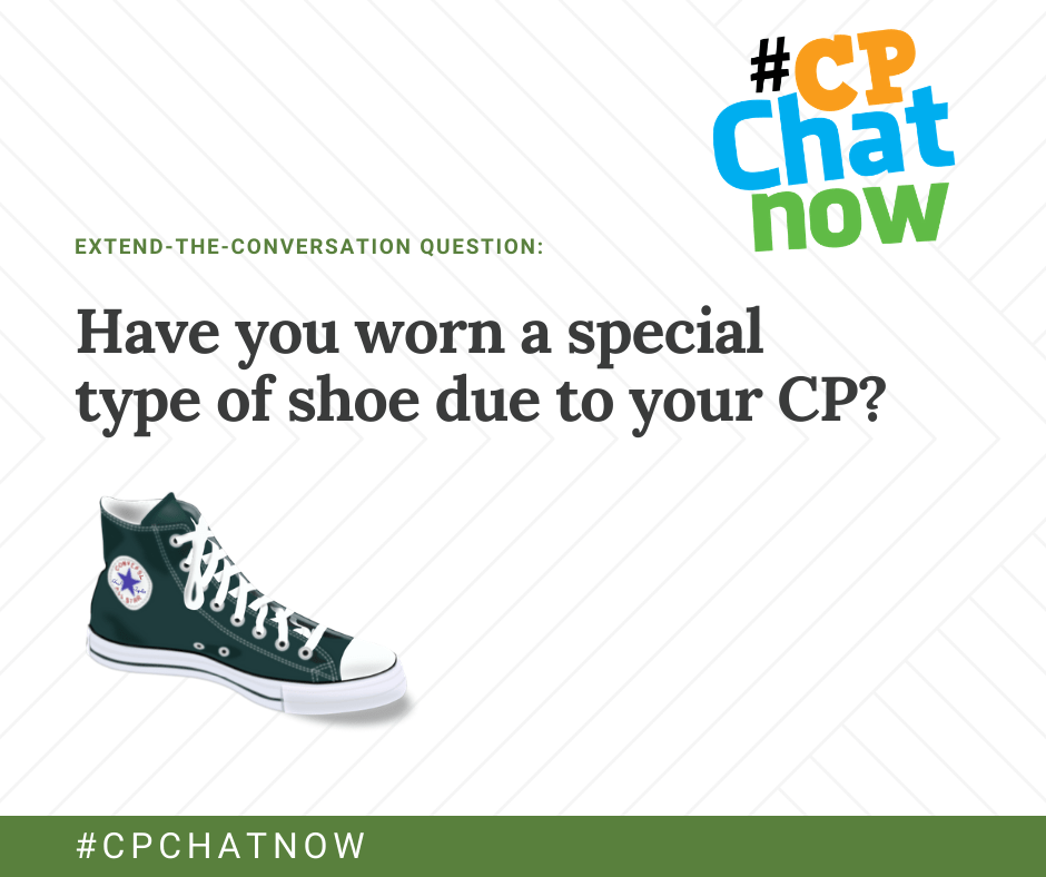 the extend-the-conversation question graphic. the multicolored #CPChatNow logo is in the upper right hand corner, extend-the-conversation question in green with "Have you worn a special type of shoe due to your CP?' and green chuck taylor high top in the lower left hand corner. there is #cpchatnow in green 
