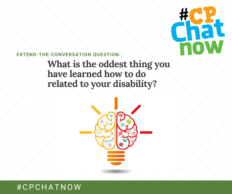 extend-the-conversation question graphic: an orange, blue, and green #CPChatNow logo in the upper right hand corner, extend-the-conversation question in green, What is the oddest thing you have learned how to do related to your disability? in black, an illustration of a half orange and half red lightbulb that looks like a brain with a variety of shapes and letters inside the brain, #CPCHATNOW in white with a green background