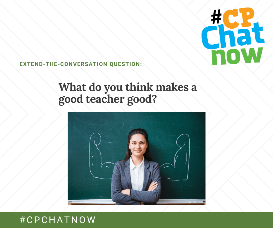 the extend-the-conversation question graphic. #CPChatNow logo in the upper right hand corner, What do you think makes a good teacher good? in middle above a photo of a woman standing in front of a chalkboard with chalk drawings of flexing arms at her shoulders. #CPCHATNOW in white text above a green background at bottom of graphic 
