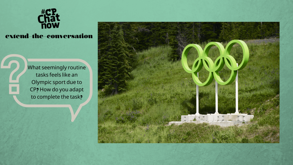 This week's extend-the-conversation question is a two-parter, asking "What seemingly routine tasks feels like an Olympic sport due to CP? How do you adapt to complete the task?"
