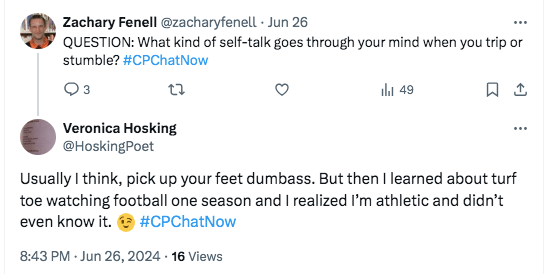 zach asked what self-talk goes through member's minds when they trip, veronica tweeted she usually thinks pick up your feet dumbass but she learned about turf toe when watching football and she realized she's athletic and she didn't know it.